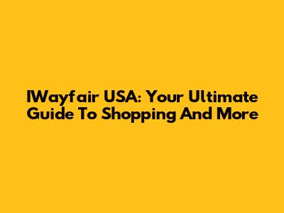 IWayfair USA: Your Ultimate Guide To Shopping And More