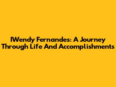 IWendy Fernandes: A Journey Through Life And Accomplishments