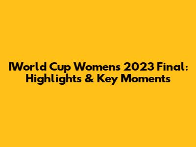 IWorld Cup Women's 2023 Final: Highlights & Key Moments