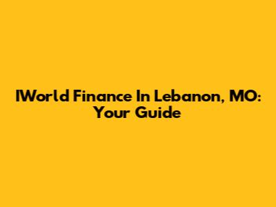 IWorld Finance In Lebanon, MO: Your Guide