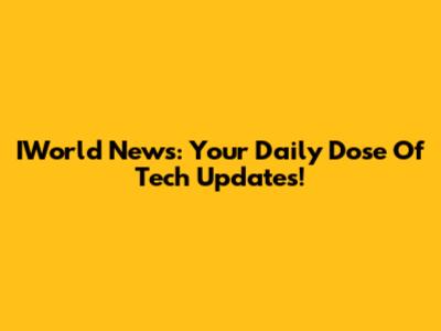 IWorld News: Your Daily Dose Of Tech Updates!