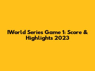 IWorld Series Game 1: Score & Highlights 2023