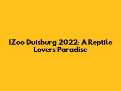 IZoo Duisburg 2022: A Reptile Lover's Paradise