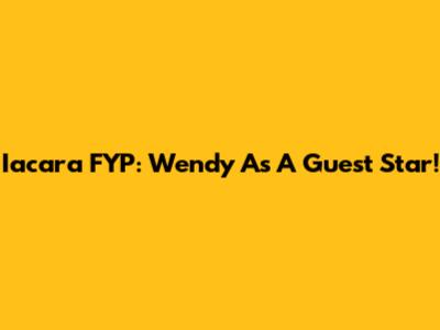 Iacara FYP: Wendy As A Guest Star!