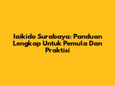 Iaikido Surabaya: Panduan Lengkap Untuk Pemula Dan Praktisi