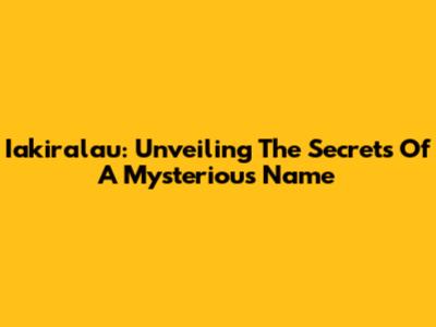 Iakiralau: Unveiling The Secrets Of A Mysterious Name