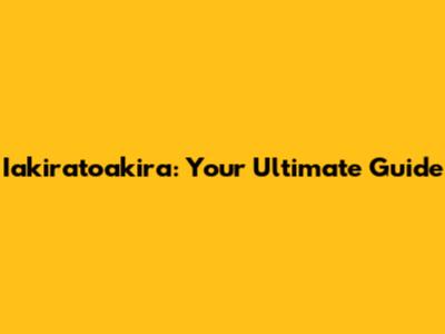 Iakiratoakira: Your Ultimate Guide
