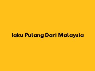 Iaku Pulang Dari Malaysia