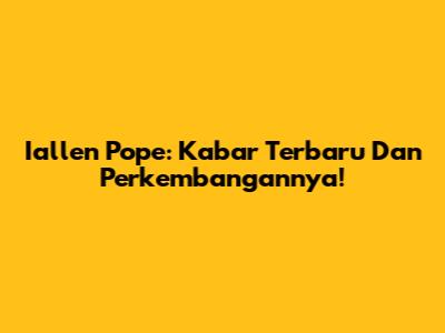 Iallen Pope: Kabar Terbaru Dan Perkembangannya!