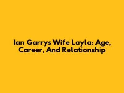 Ian Garry's Wife Layla: Age, Career, And Relationship