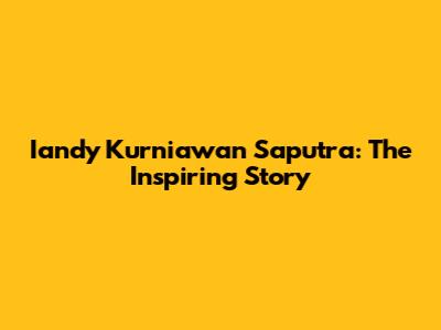 Iandy Kurniawan Saputra: The Inspiring Story
