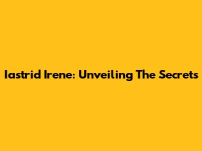 Iastrid Irene: Unveiling The Secrets
