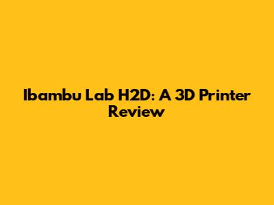 Ibambu Lab H2D: A 3D Printer Review