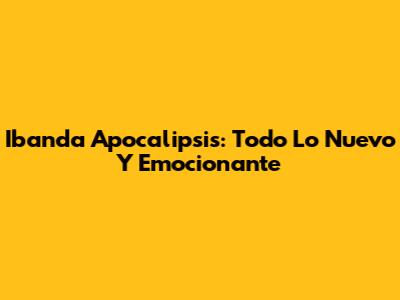 Ibanda Apocalipsis: Todo Lo Nuevo Y Emocionante