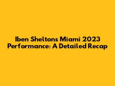 Iben Shelton's Miami 2023 Performance: A Detailed Recap