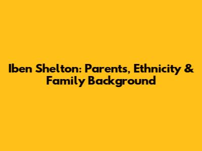 Iben Shelton: Parents, Ethnicity & Family Background