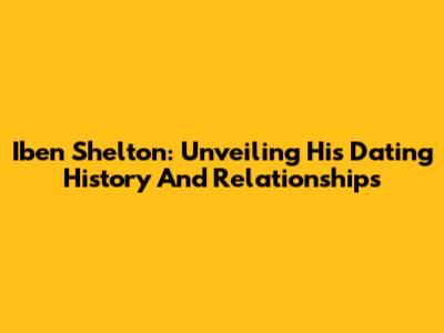 Iben Shelton: Unveiling His Dating History And Relationships