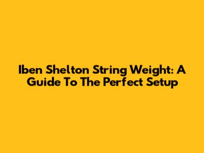 Iben Shelton String Weight: A Guide To The Perfect Setup