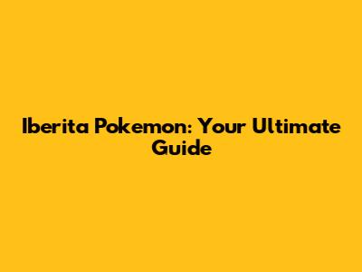 Iberita Pokemon: Your Ultimate Guide