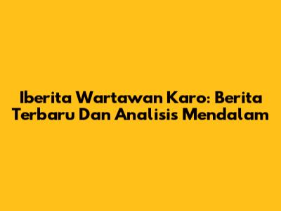 Iberita Wartawan Karo: Berita Terbaru Dan Analisis Mendalam