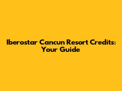 Iberostar Cancun Resort Credits: Your Guide
