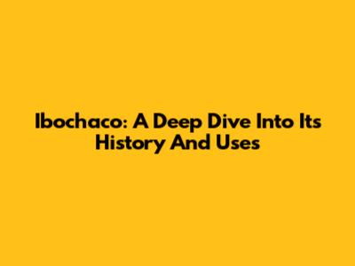 Ibochaco: A Deep Dive Into Its History And Uses