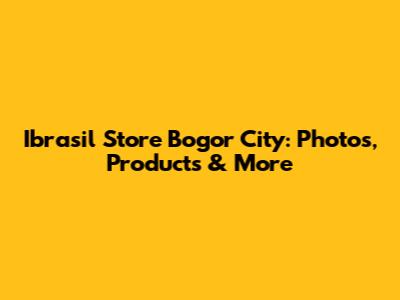 Ibrasil Store Bogor City: Photos, Products & More