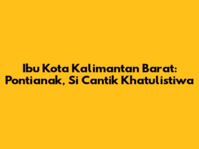 Ibu Kota Kalimantan Barat: Pontianak, Si Cantik Khatulistiwa