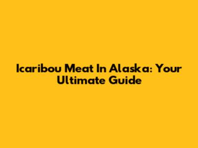 Icaribou Meat In Alaska: Your Ultimate Guide