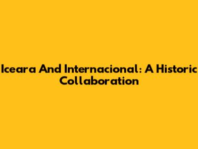 Iceara And Internacional: A Historic Collaboration