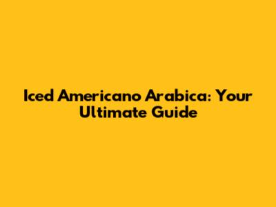 Iced Americano Arabica: Your Ultimate Guide