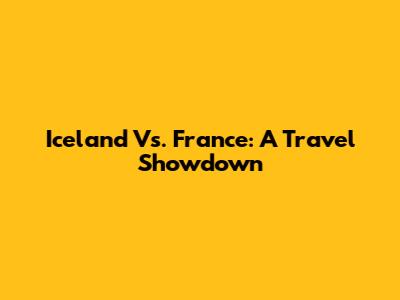 Iceland Vs. France: A Travel Showdown