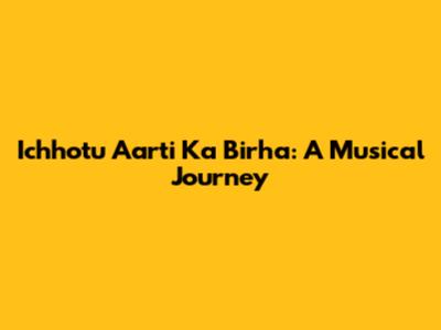 Ichhotu Aarti Ka Birha: A Musical Journey