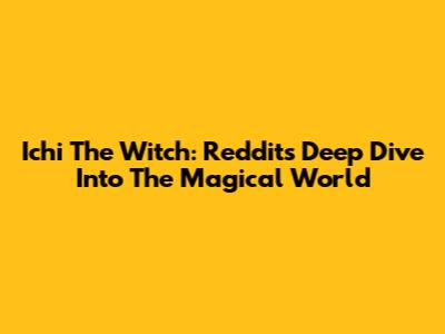 Ichi The Witch: Reddit's Deep Dive Into The Magical World