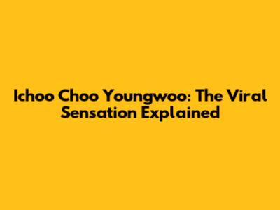 Ichoo Choo Youngwoo: The Viral Sensation Explained