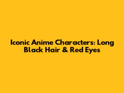 Iconic Anime Characters: Long Black Hair & Red Eyes