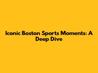 Iconic Boston Sports Moments: A Deep Dive
