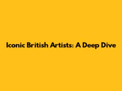 Iconic British Artists: A Deep Dive