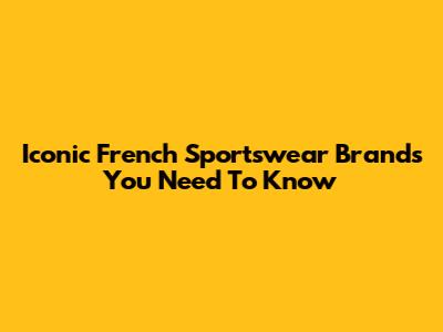 Iconic French Sportswear Brands You Need To Know