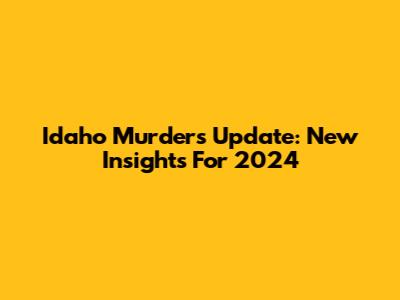 Idaho Murders Update: New Insights For 2024