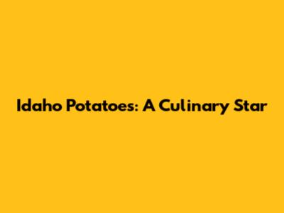 Idaho Potatoes: A Culinary Star