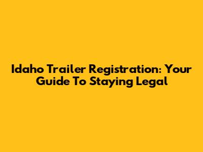 Idaho Trailer Registration: Your Guide To Staying Legal