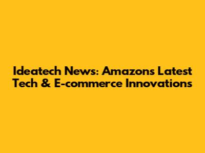 Ideatech News: Amazon's Latest Tech & E-commerce Innovations