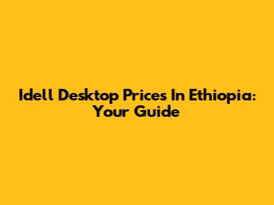 Idell Desktop Prices In Ethiopia: Your Guide