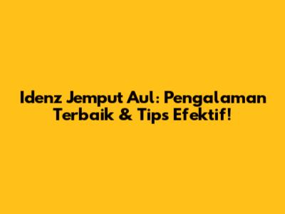Idenz Jemput Aul: Pengalaman Terbaik & Tips Efektif!