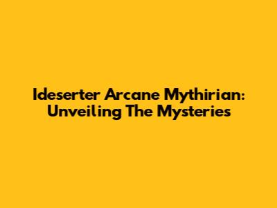 Ideserter Arcane Mythirian: Unveiling The Mysteries