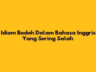 Idiom Bodoh Dalam Bahasa Inggris Yang Sering Salah