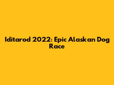 Iditarod 2022: Epic Alaskan Dog Race