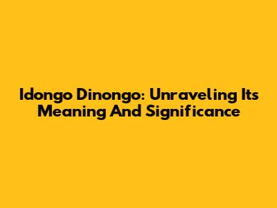 Idongo Dinongo: Unraveling Its Meaning And Significance