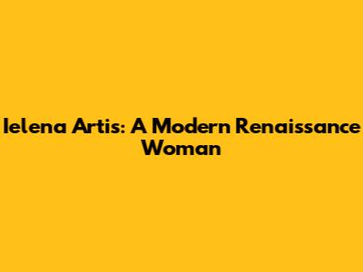 Ielena Artis: A Modern Renaissance Woman